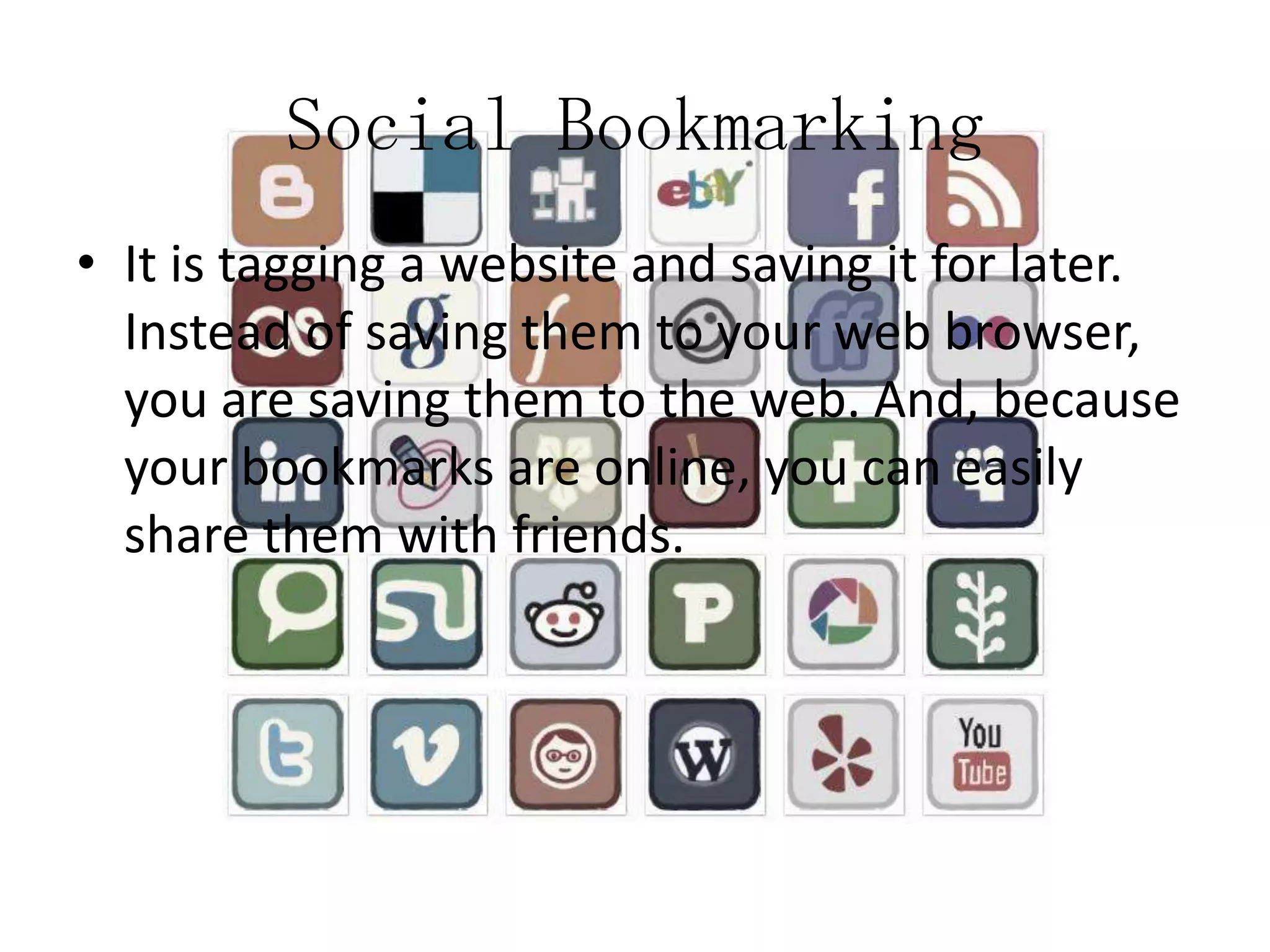 Social Bookmarking
• It is tagging a website and saving it for later.
Instead of saving them to your web browser,
you are saving them to the web. And, because
your bookmarks are online, you can easily
share them with friends.

 