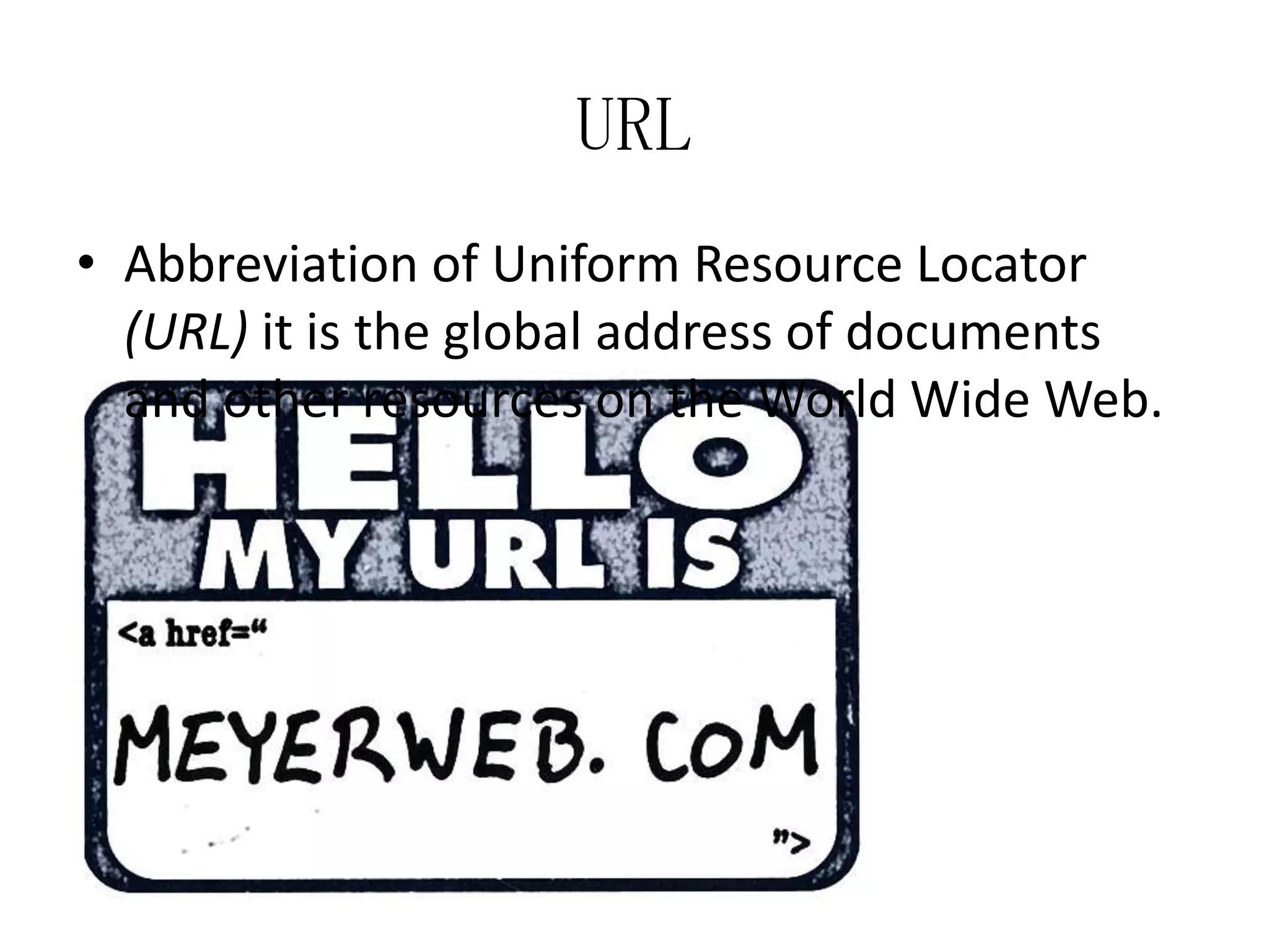 URL
• Abbreviation of Uniform Resource Locator
(URL) it is the global address of documents
and other resources on the World Wide Web.

 