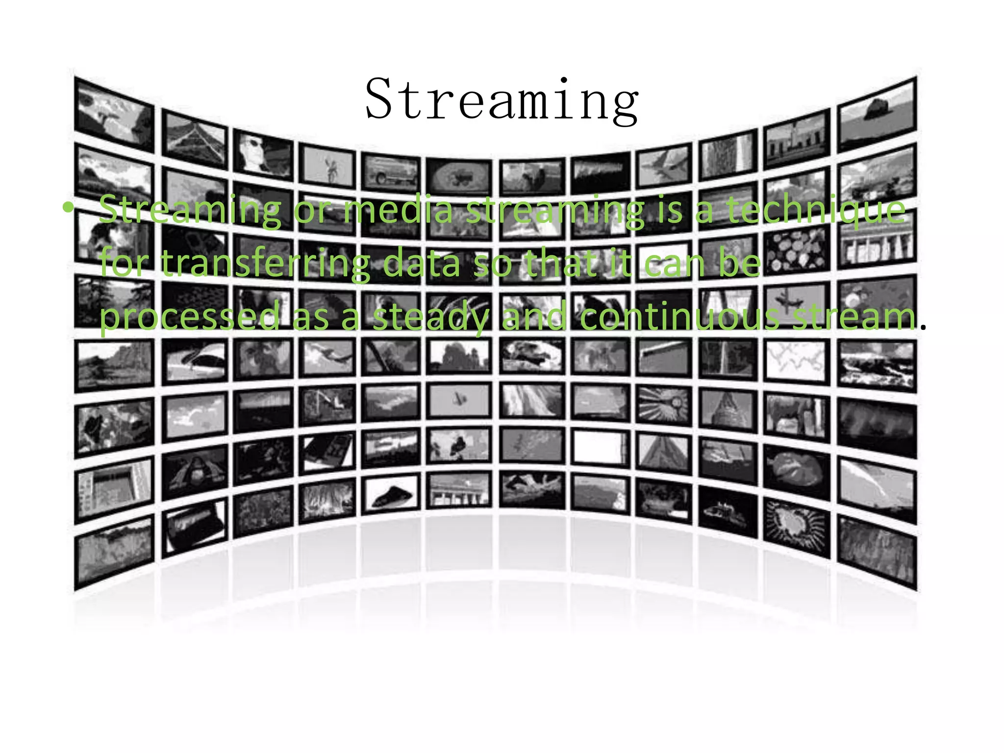 Streaming
• Streaming or media streaming is a technique
for transferring data so that it can be
processed as a steady and continuous stream.

 