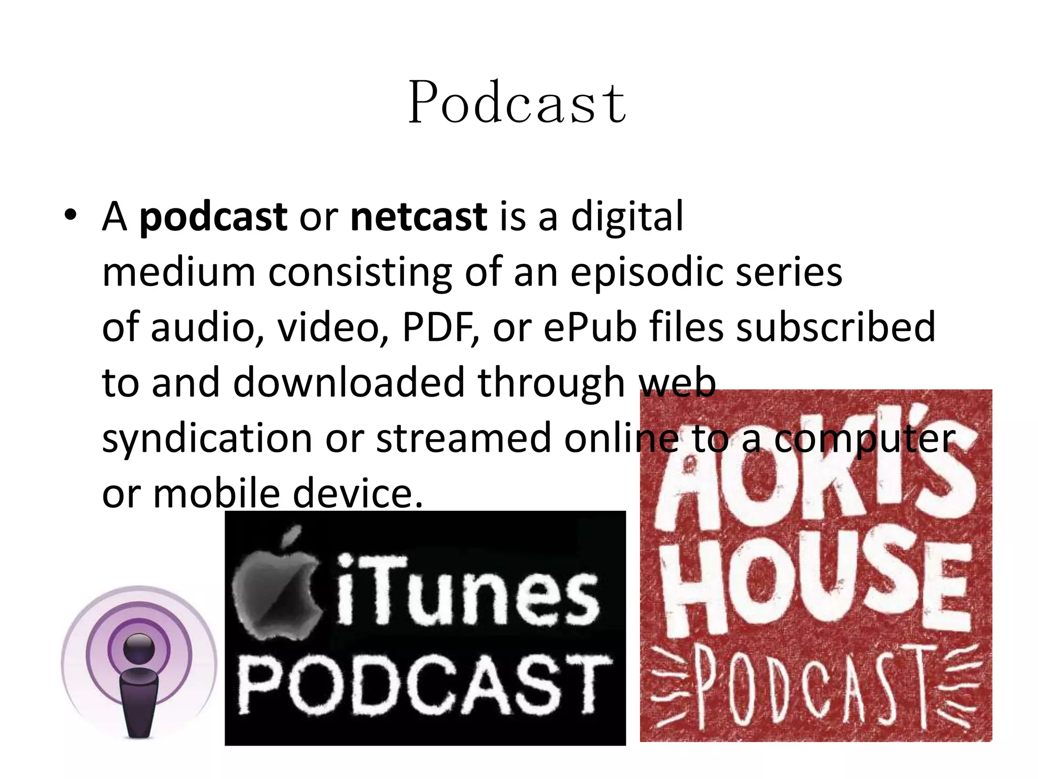 Podcast
• A podcast or netcast is a digital
medium consisting of an episodic series
of audio, video, PDF, or ePub files subscribed
to and downloaded through web
syndication or streamed online to a computer
or mobile device.

 