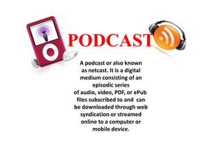 PODCAST
A podcast or also known
as netcast. It is a digital
medium consisting of an
episodic series
of audio, video, PDF, or ePub
files subscribed to and can
be downloaded through web
syndication or streamed
online to a computer or
mobile device.

 