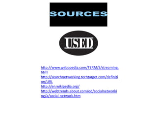 http://www.webopedia.com/TERM/S/streaming.
html
http://searchnetworking.techtarget.com/definiti
on/URL
http://en.wikipedia.org/
http://webtrends.about.com/od/socialnetworki
ng/a/social-network.htm

 