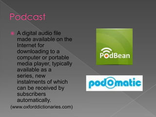 

A digital audio file
made available on the
Internet for
downloading to a
computer or portable
media player, typically
available as a
series, new
instalments of which
can be received by
subscribers
automatically.

(www.oxforddictionaries.com)

 