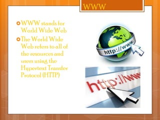 WWW
 WWW stands for

World Wide Web
 The World Wide
Web refers to all of
the resources and
users using the
Hypertext Transfer
Protocol (HTTP)

 