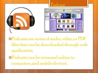 Podcast

Podcasts are series of audio, video, or PDF

files that can be downloaded through web
syndication.
Podcasts can be streamed online to
computers, and mobile devices.

 
