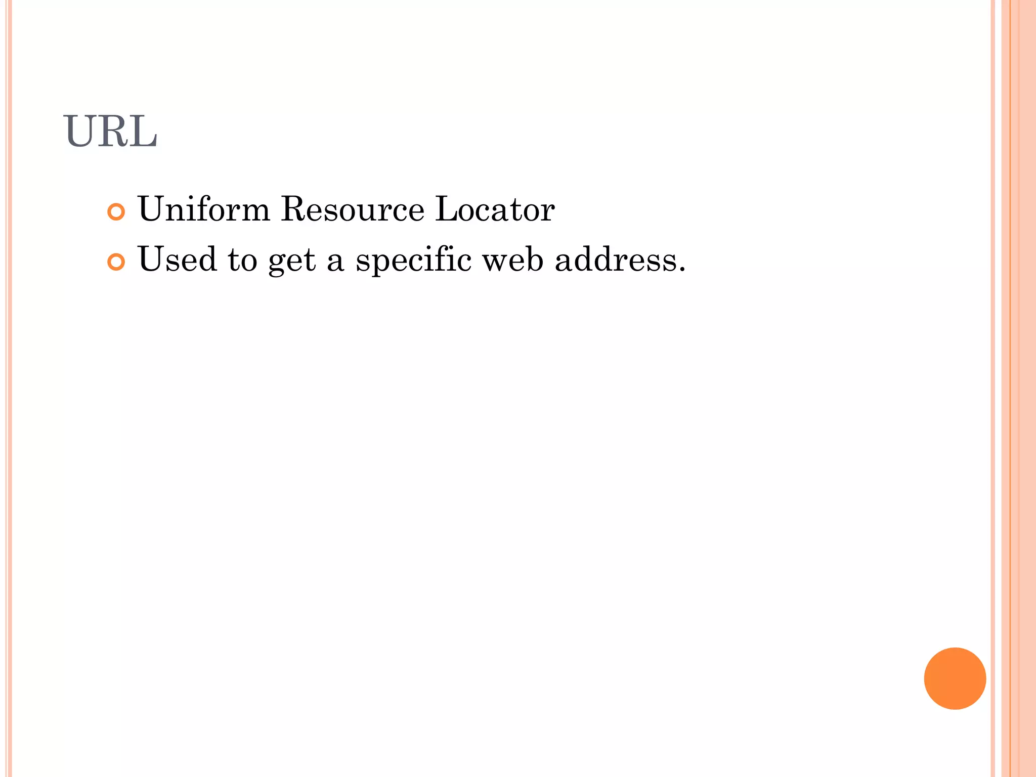 URL
Uniform Resource Locator
 Used to get a specific web address.


 