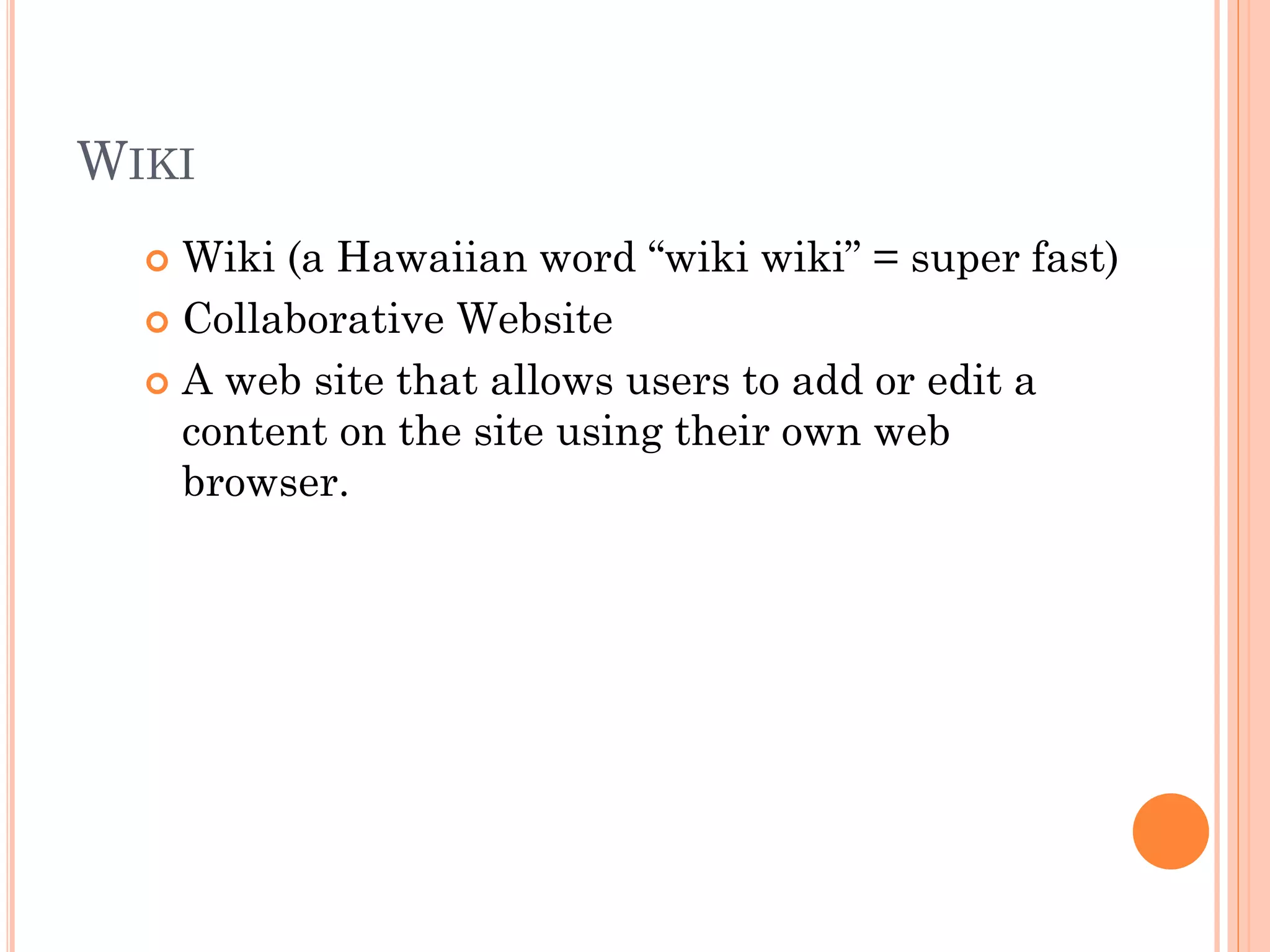 WIKI
Wiki (a Hawaiian word “wiki wiki” = super fast)
 Collaborative Website
 A web site that allows users to add or edit a
content on the site using their own web
browser.


 
