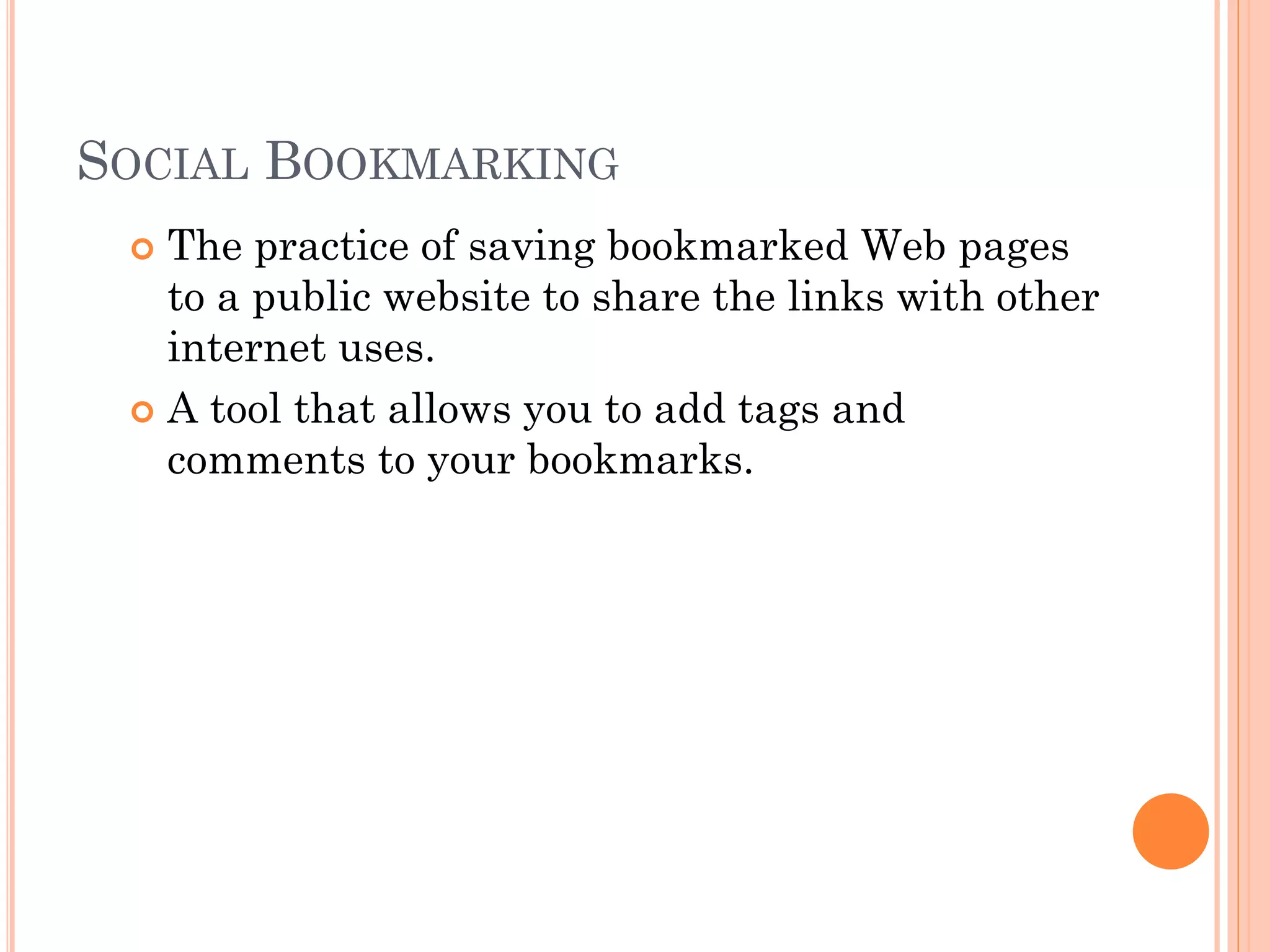 SOCIAL BOOKMARKING
The practice of saving bookmarked Web pages
to a public website to share the links with other
internet uses.
 A tool that allows you to add tags and
comments to your bookmarks.


 