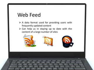 Web Feed
 A data format used for providing users with
frequently updated content
 Can help us in staying up to date with the
content of a large number of sites

 