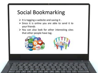 Social Bookmarking
 It is tagging a website and saving it .
 Since it is online you are able to send it to
your friends
 You can also look for other interesting sites
that other people have tag.

 