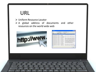 URL
 Uniform Resource Locator
 A global address of documents and other
resources on the world wide web

 