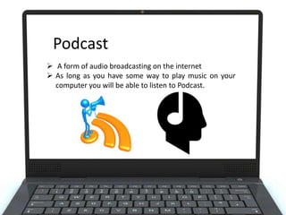 Podcast
 A form of audio broadcasting on the internet
 As long as you have some way to play music on your
computer you will be able to listen to Podcast.

 