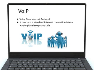 VoIP
 Voice Over Internet Protocol
 It can turn a standard internet connection into a
way to place free phone calls

 