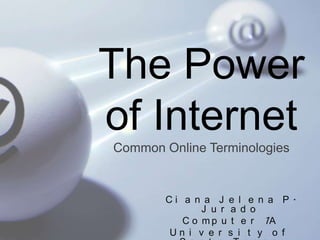 The Power
of Internet
Common Online Terminologies

Ci a n a J e l e n a P.
J u r a d o
C o m p u t e r 1A
Un i v e r s i t y o f

 