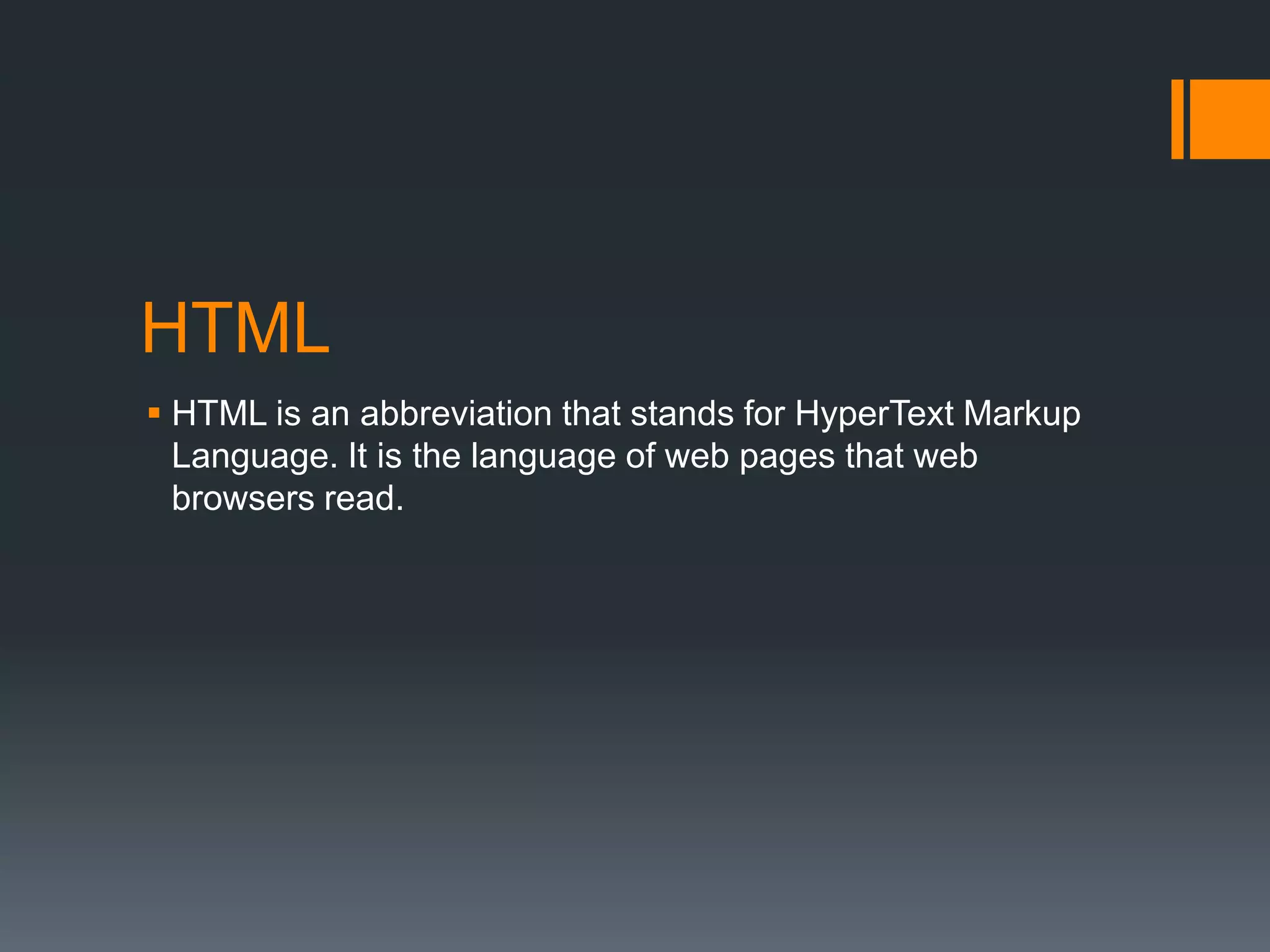 HTML
 HTML is an abbreviation that stands for HyperText Markup
Language. It is the language of web pages that web
browsers read.

 