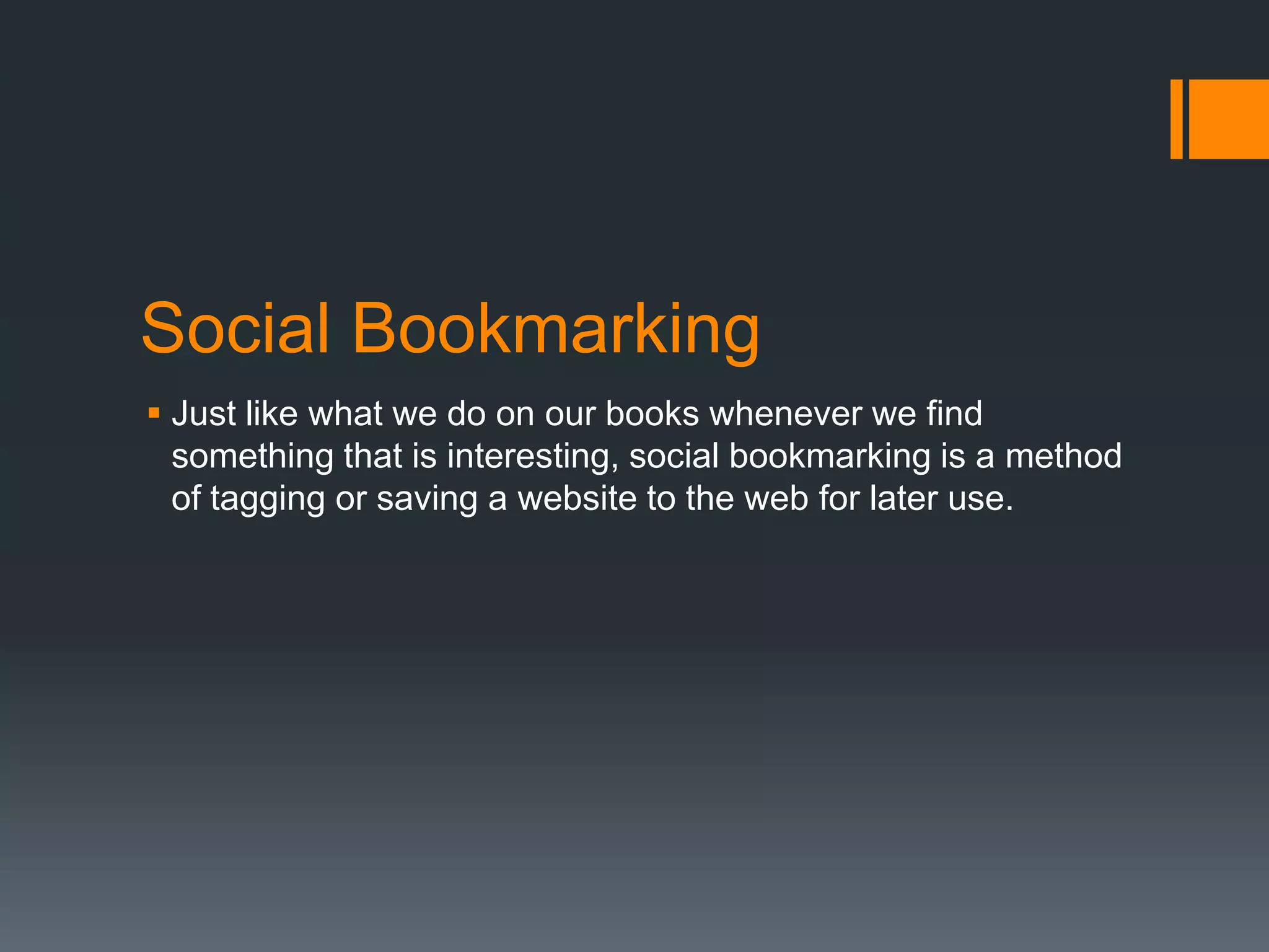 Social Bookmarking
 Just like what we do on our books whenever we find
something that is interesting, social bookmarking is a method
of tagging or saving a website to the web for later use.

 