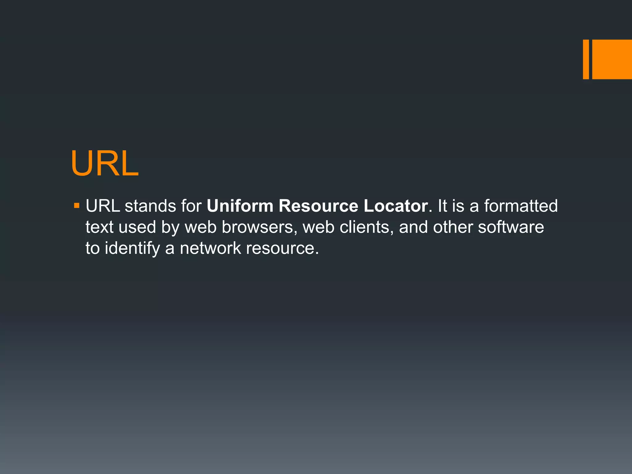URL
 URL stands for Uniform Resource Locator. It is a formatted
text used by web browsers, web clients, and other software
to identify a network resource.

 