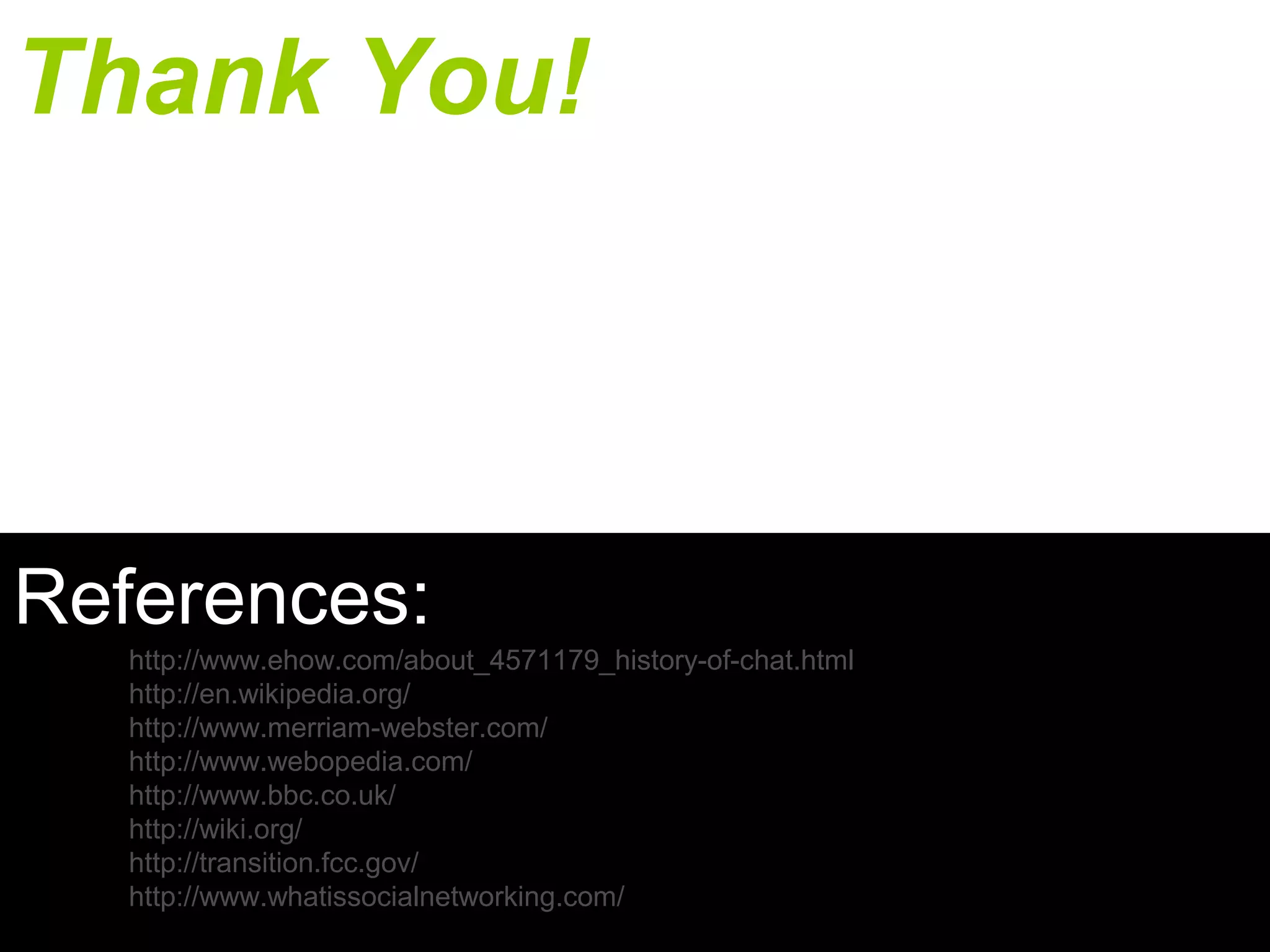 Thank You!

References:

http://www.ehow.com/about_4571179_history-of-chat.html
http://en.wikipedia.org/
http://www.merriam-webster.com/
http://www.webopedia.com/
http://www.bbc.co.uk/
http://wiki.org/
http://transition.fcc.gov/
http://www.whatissocialnetworking.com/

 