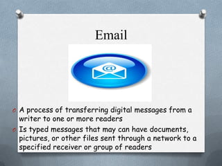 Email

O A process of transferring digital messages from a

writer to one or more readers
O Is typed messages that may can have documents,
pictures, or other files sent through a network to a
specified receiver or group of readers

 