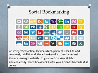 Social Bookmarking

O An integrated online service which permits users to add,

comment, publish and share bookmarks of web content
O You are saving a website to your web to view it later
O You can easily share bookmarks with your friends because it is
online

 
