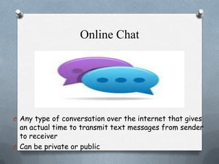 Online Chat

O Any type of conversation over the internet that gives

an actual time to transmit text messages from sender
to receiver
O Can be private or public

 
