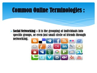 Common Online Terminologies :

 Social Networking – It is the grouping of individuals into
specific groups, or even just small circle of friends through
networking.

 