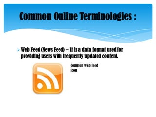 Common Online Terminologies :

 Web Feed (News Feed) – It is a data format used for
providing users with frequently updated content.
Common web feed
icon

 