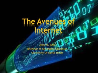 The Avenues of
Internet
Jesse B. Ismil
Bachelor of Secondary Education
University Of Santo Tomas

 