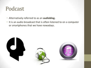 Podcast
• Alternatively referred to as an audioblog.
• It is an audio broadcast that is often listened to on a computer
or smartphones that we have nowadays.

 