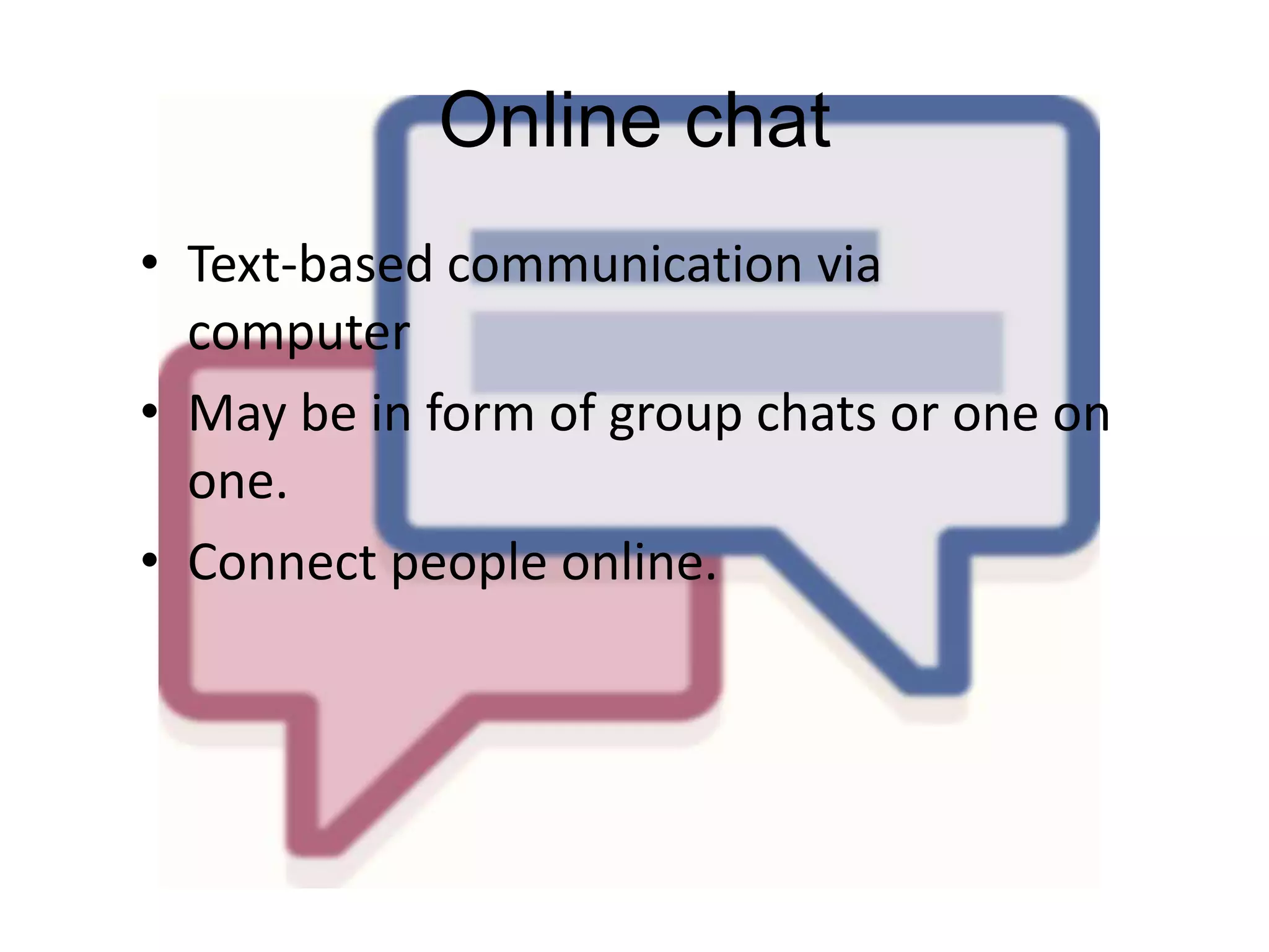 Online chat
• Text-based communication via
computer
• May be in form of group chats or one on
one.
• Connect people online.

 