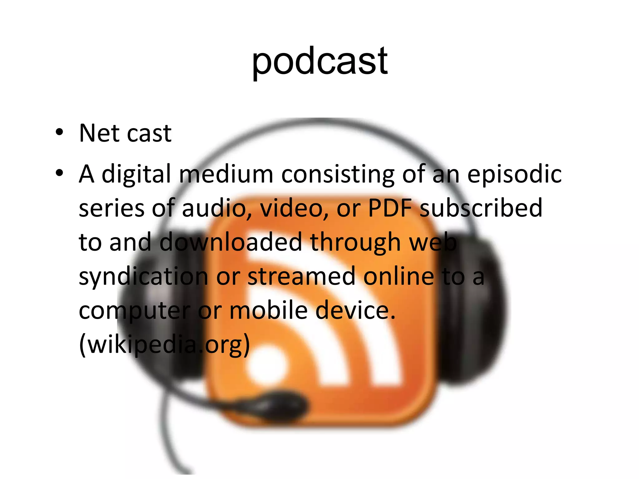podcast
• Net cast
• A digital medium consisting of an episodic
series of audio, video, or PDF subscribed
to and downloaded through web
syndication or streamed online to a
computer or mobile device.
(wikipedia.org)

 