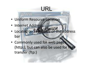 URL
• Uniform Resource Location
• Internet Address
• Located on top inside of the address
bar
• Commonly used for web pages
(http:), but can also be used for file
transfer (ftp:)

 