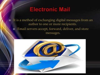 

It is a method of exchanging digital messages from an
author to one or more recipients.
 Email servers accept, forward, deliver, and store
messages.

 