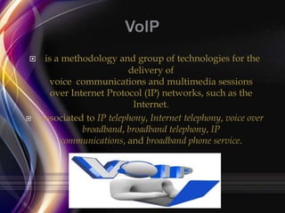 



is a methodology and group of technologies for the
delivery of
voice communications and multimedia sessions
over Internet Protocol (IP) networks, such as the
Internet.
associated to IP telephony, Internet telephony, voice over
broadband, broadband telephony, IP
communications, and broadband phone service.

 