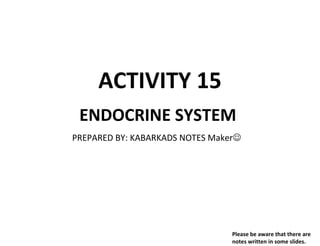 ACTIVITY 15
ENDOCRINE SYSTEM
PREPARED BY: KABARKADS NOTES Maker
Please be aware that there are
notes written in some slides.
 