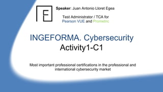 INGEFORMA. Cybersecurity
Activity1-C1
Most important professional certifications in the professional and
international cybersecurity market
Speaker: Juan Antonio Lloret Egea
Test Administrator / TCA for
Pearson VUE and Prometric
 