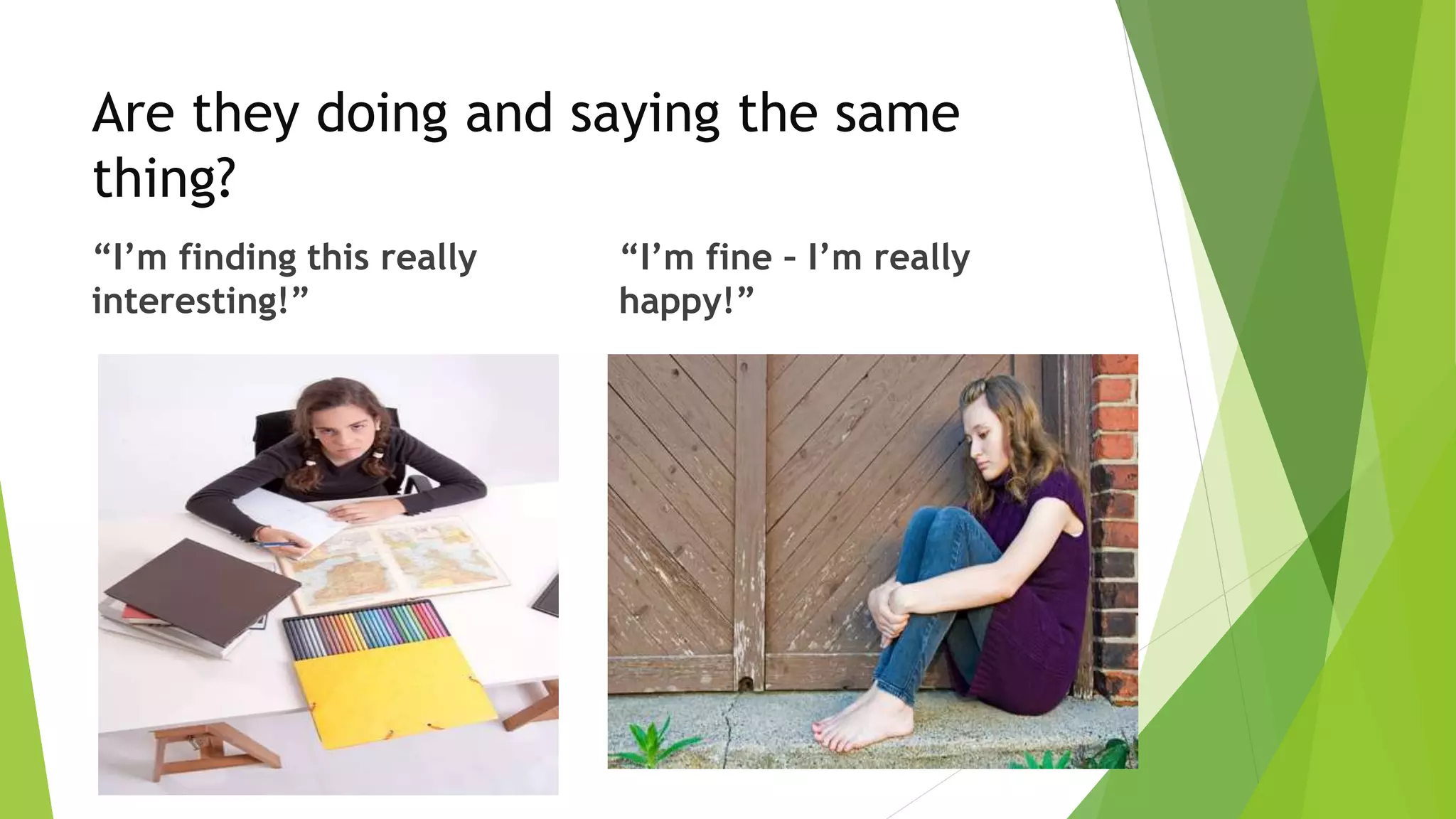 Are they doing and saying the same
thing?
“I’m finding this really
interesting!”
“I’m fine – I’m really
happy!”
 