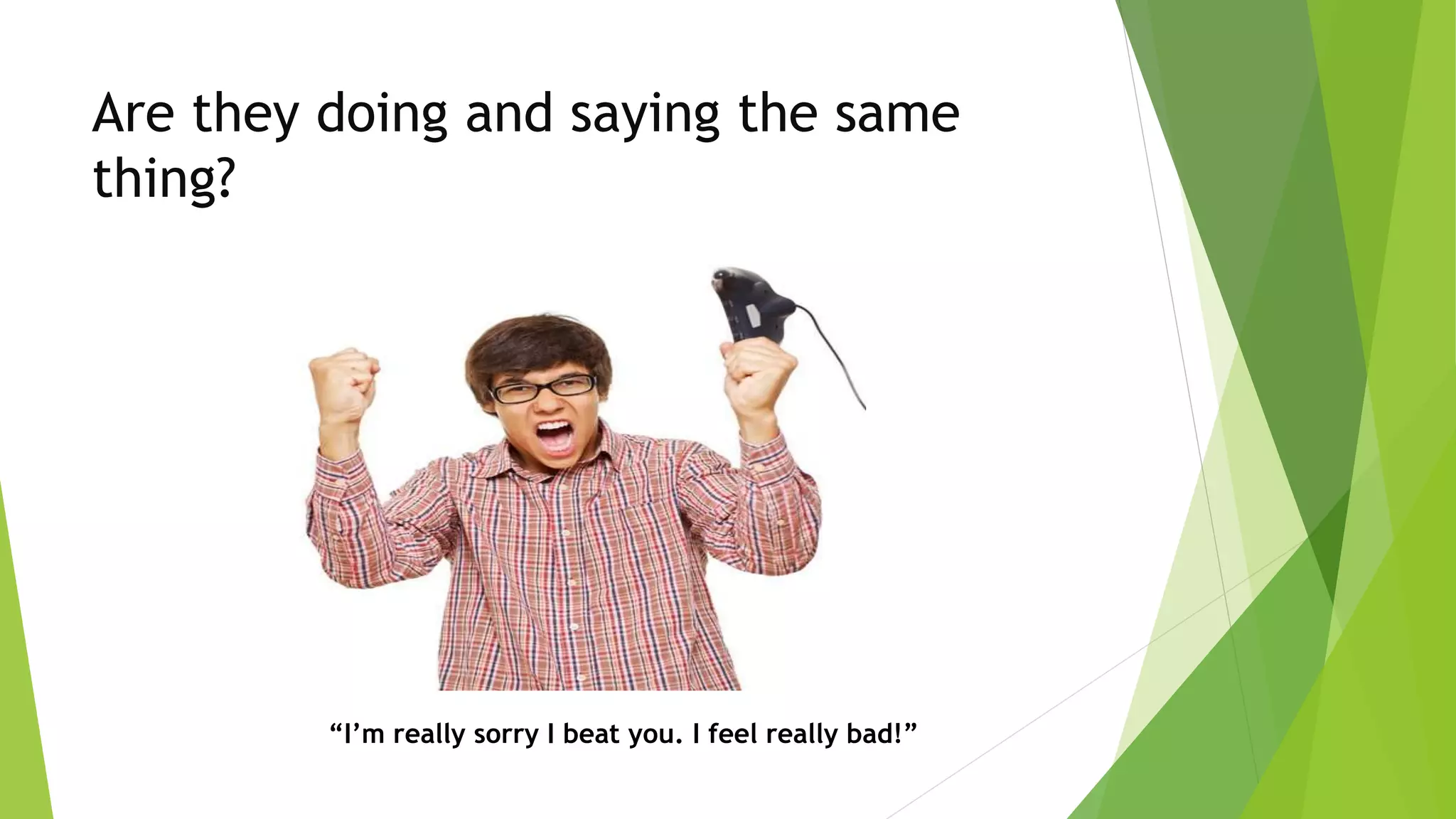 Are they doing and saying the same
thing?
“I’m really sorry I beat you. I feel really bad!”
 