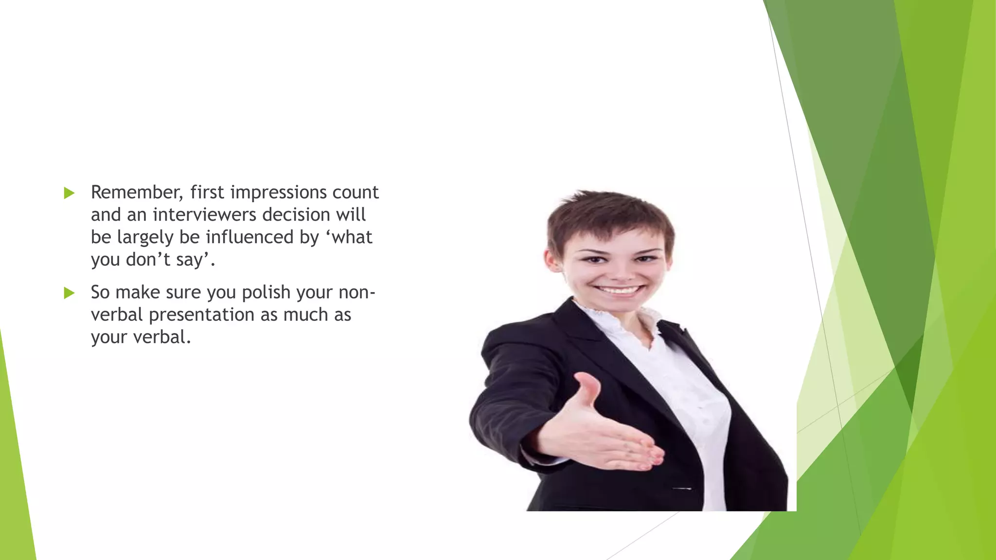  Remember, first impressions count
and an interviewers decision will
be largely be influenced by ‘what
you don’t say’.
 So make sure you polish your non-
verbal presentation as much as
your verbal.
 