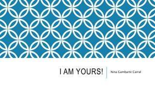 I AM YOURS! Nina Gambarte Carral
 