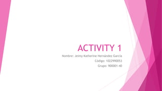 ACTIVITY 1 
Nombre: Jeimy Katherine Hernández García 
Código: 1022990053 
Grupo: 900001-40 
 
