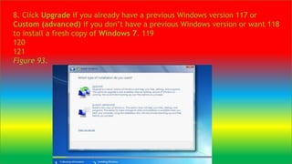8. Click Upgrade if you already have a previous Windows version 117 or
Custom (advanced) if you don’t have a previous Windows version or want 118
to install a fresh copy of Windows 7. 119
120
121
Figure 93.
 