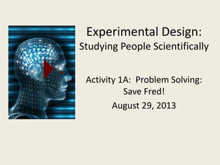 Experimental Design: 
Studying People Scientifically 
Activity 1A: Problem Solving: 
Save Fred! 
August 29, 2013 
 