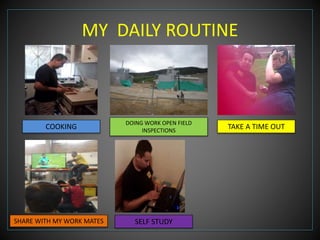 MY DAILY ROUTINE 
TAKE A TIME OUT DOING WORK OPEN FIELD 
INSPECTIONS 
COOKING 
SHARE WITH MY WORK MATES 
SELF STUDY 
 