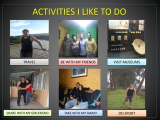 ACTIVITIES I LIKE TO DO 
TRAVEL 
BE WITH MY FRIENDS VISIT MUSEUMS 
SHARE WITH MY GIRLFRIEND TAKE WITH MY FAMILY DO SPORT 
