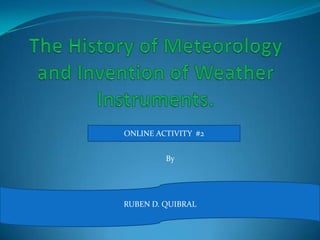 The History of Meteorology and Invention of Weather Instruments. ONLINE ACTIVITY  #2 By  RUBEN D. QUIBRAL  
