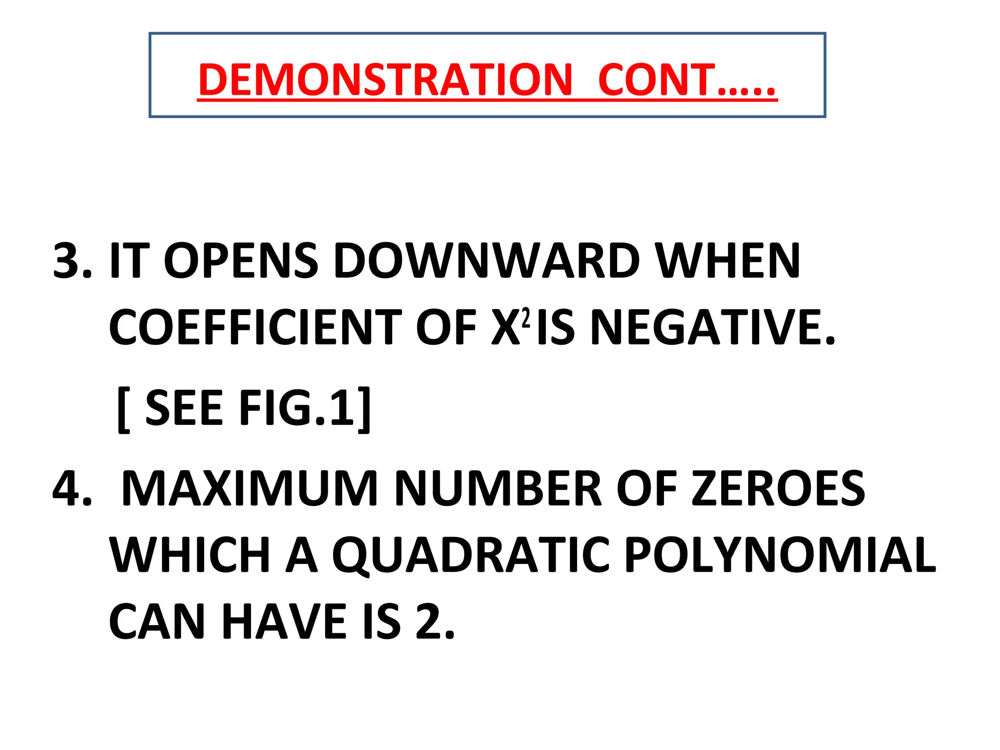 3. IT OPENS DOWNWARD WHEN
COEFFICIENT OF X2
IS NEGATIVE.
[ SEE FIG.1]
4. MAXIMUM NUMBER OF ZEROES
WHICH A QUADRATIC POLYNOMIAL
CAN HAVE IS 2.
DEMONSTRATION CONT…..
 