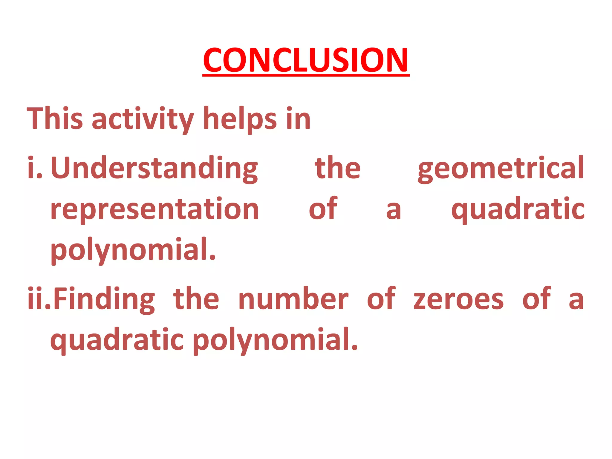 CONCLUSION
This activity helps in
i. Understanding the geometrical
representation of a quadratic
polynomial.
ii.Finding the number of zeroes of a
quadratic polynomial.
 