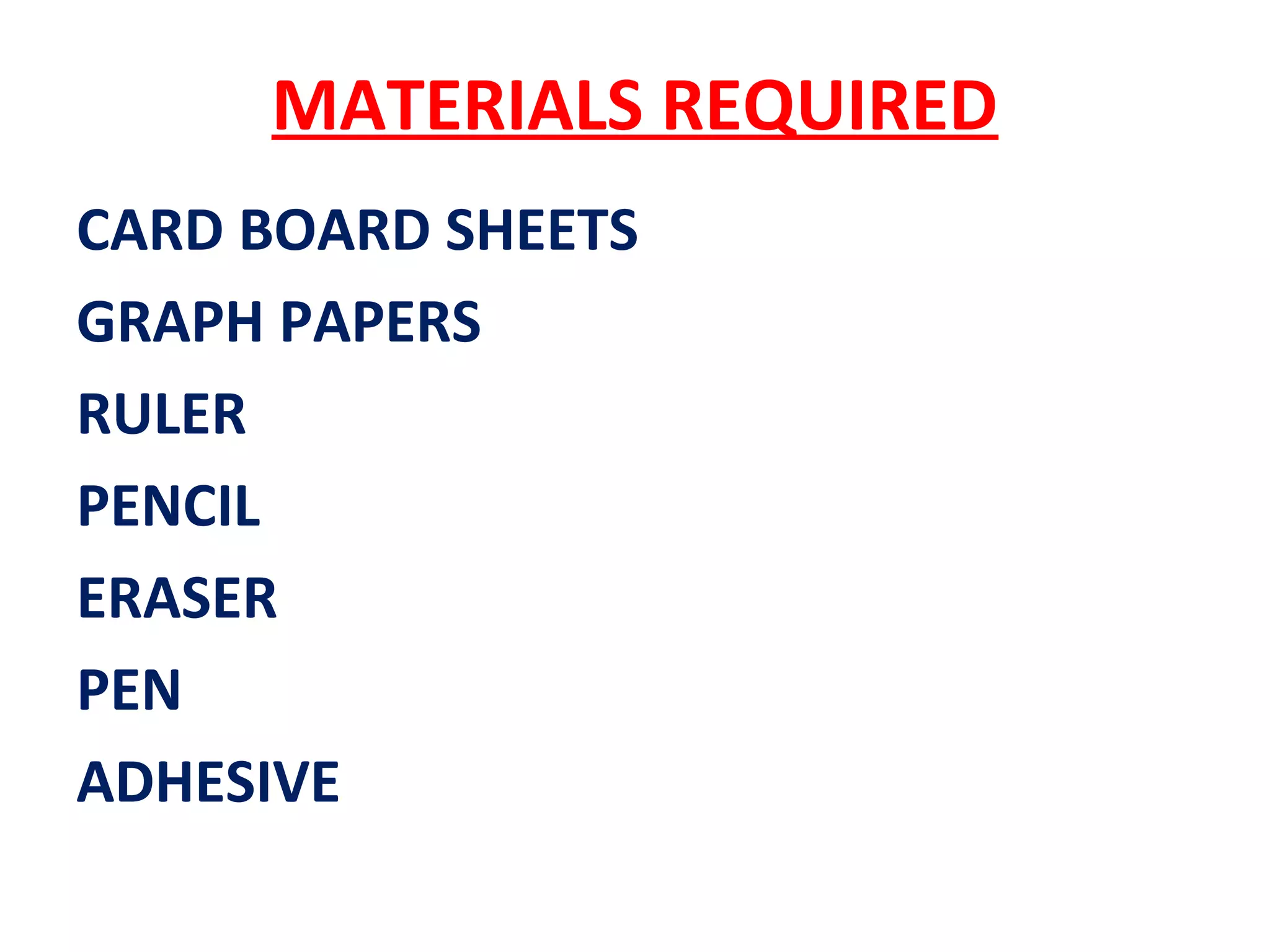 MATERIALS REQUIRED
CARD BOARD SHEETS
GRAPH PAPERS
RULER
PENCIL
ERASER
PEN
ADHESIVE
 