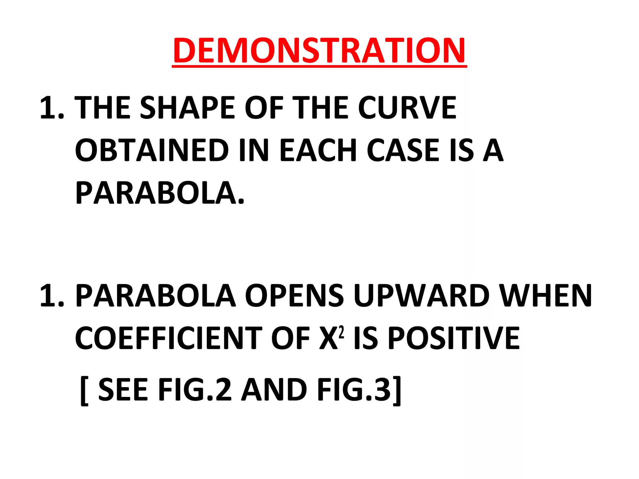 DEMONSTRATION
1. THE SHAPE OF THE CURVE
OBTAINED IN EACH CASE IS A
PARABOLA.
1. PARABOLA OPENS UPWARD WHEN
COEFFICIENT OF X2
IS POSITIVE
[ SEE FIG.2 AND FIG.3]
 